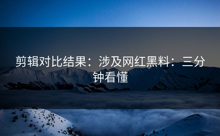 剪辑对比结果：涉及网红黑料：三分钟看懂