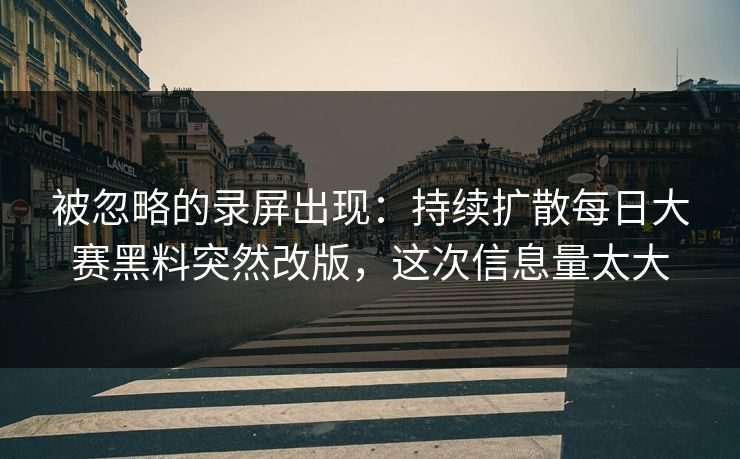 被忽略的录屏出现：持续扩散每日大赛黑料突然改版，这次信息量太大