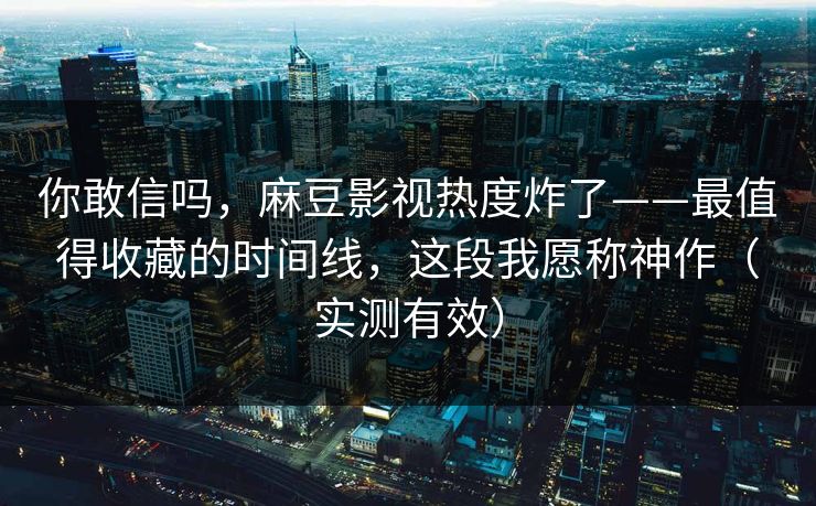 你敢信吗,麻豆影视热度炸了——最值得收藏的时间线,这段我愿称神作(实测有效) 你敢信吗,麻豆影视热度炸了——最值得收藏的时间线,这段我愿称神作(实测有效)