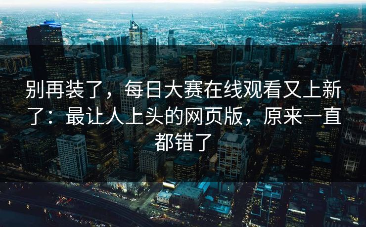 别再装了，每日大赛在线观看又上新了：最让人上头的网页版，原来一直都错了