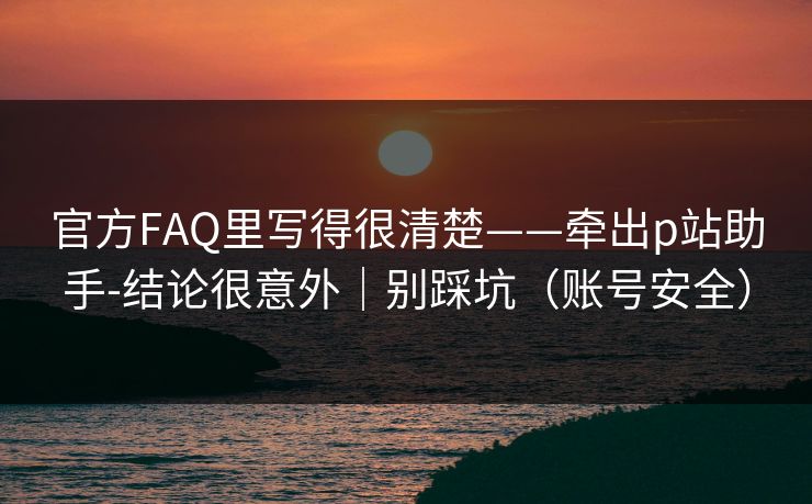 官方FAQ里写得很清楚——牵出p站助手-结论很意外｜别踩坑（账号安全）