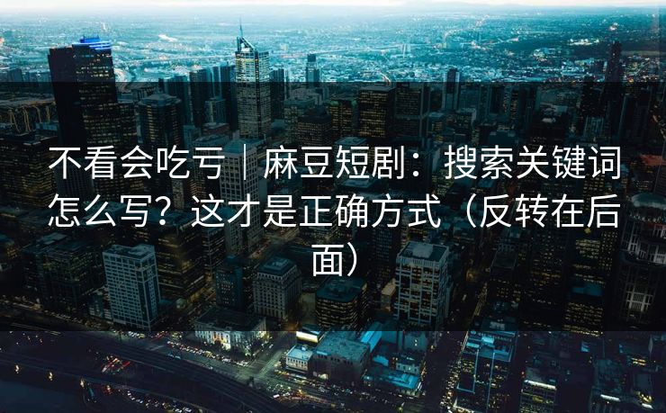 不看会吃亏｜麻豆短剧：搜索关键词怎么写？这才是正确方式（反转在后面）