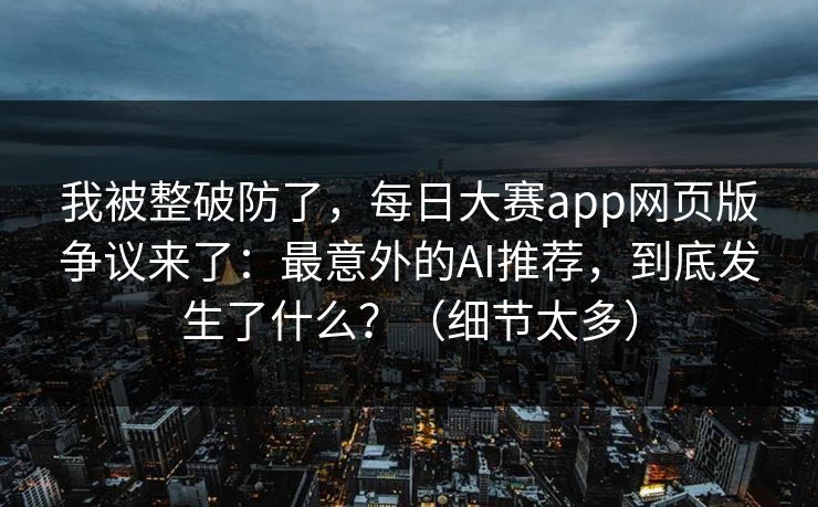 我被整破防了，每日大赛app网页版争议来了：最意外的AI推荐，到底发生了什么？（细节太多）