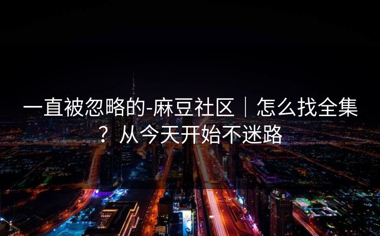 一直被忽略的-麻豆社区｜怎么找全集？从今天开始不迷路