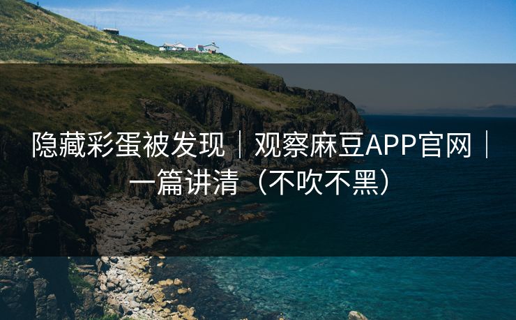 隐藏彩蛋被发现｜观察麻豆APP官网｜一篇讲清（不吹不黑）