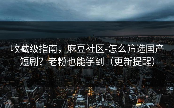 收藏级指南，麻豆社区-怎么筛选国产短剧？老粉也能学到（更新提醒）