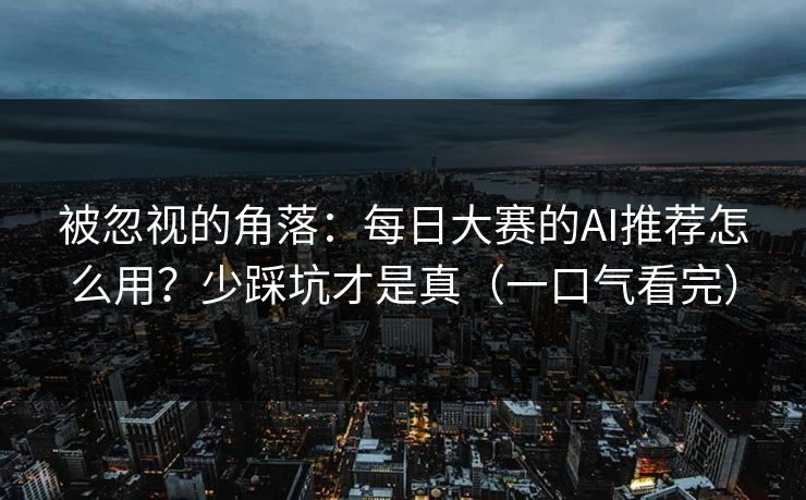 被忽视的角落：每日大赛的AI推荐怎么用？少踩坑才是真（一口气看完）