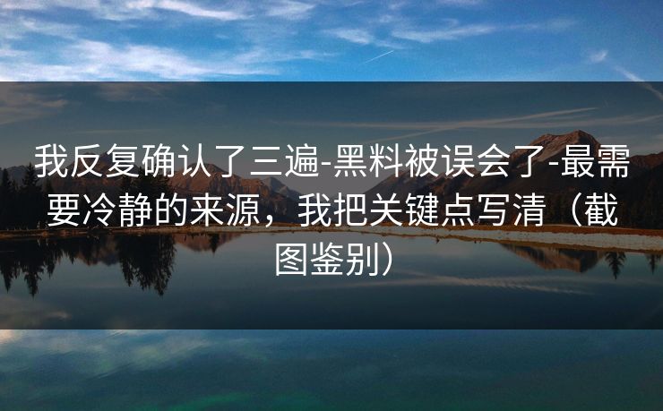 我反复确认了三遍-黑料被误会了-最需要冷静的来源，我把关键点写清（截图鉴别）