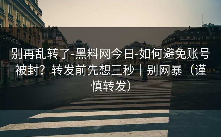 别再乱转了-黑料网今日-如何避免账号被封？转发前先想三秒｜别网暴（谨慎转发）