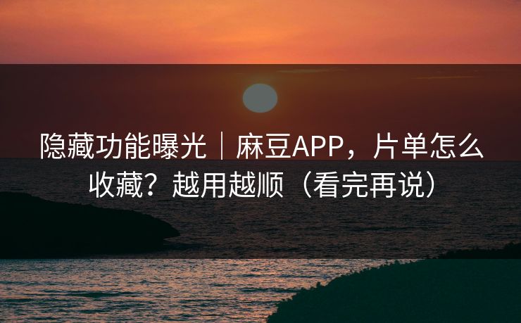 隐藏功能曝光｜麻豆APP，片单怎么收藏？越用越顺（看完再说）