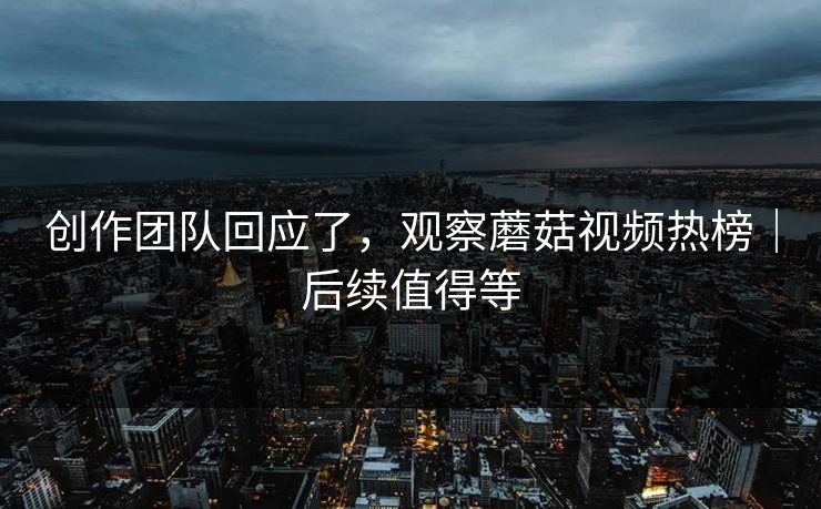 创作团队回应了，观察蘑菇视频热榜｜后续值得等