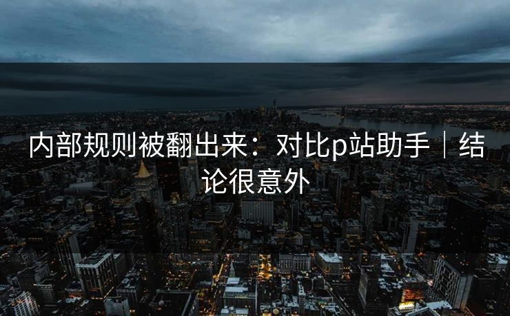内部规则被翻出来：对比p站助手｜结论很意外