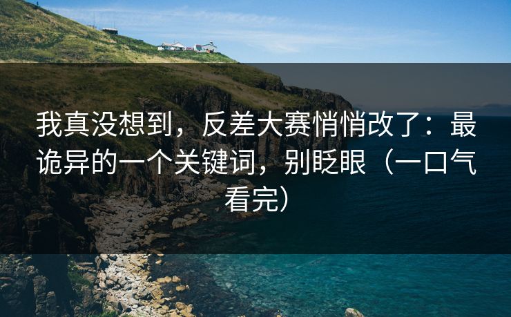 我真没想到，反差大赛悄悄改了：最诡异的一个关键词，别眨眼（一口气看完）