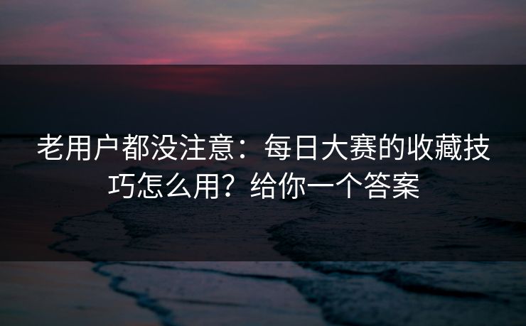 老用户都没注意：每日大赛的收藏技巧怎么用？给你一个答案