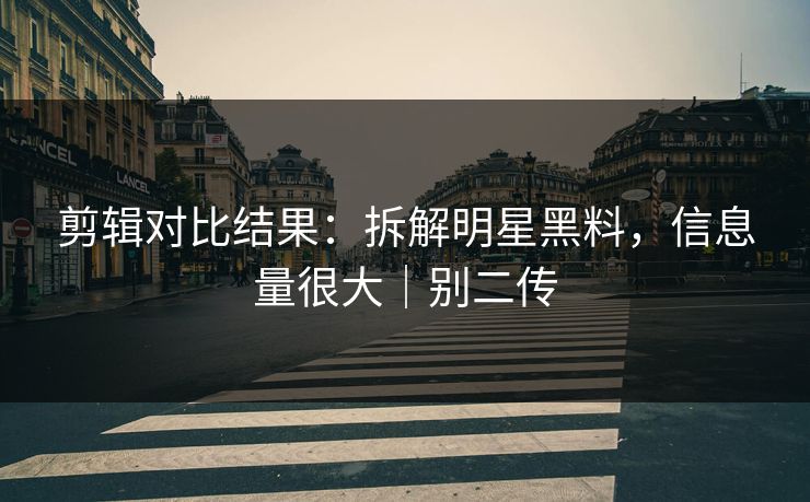 剪辑对比结果：拆解明星黑料，信息量很大｜别二传