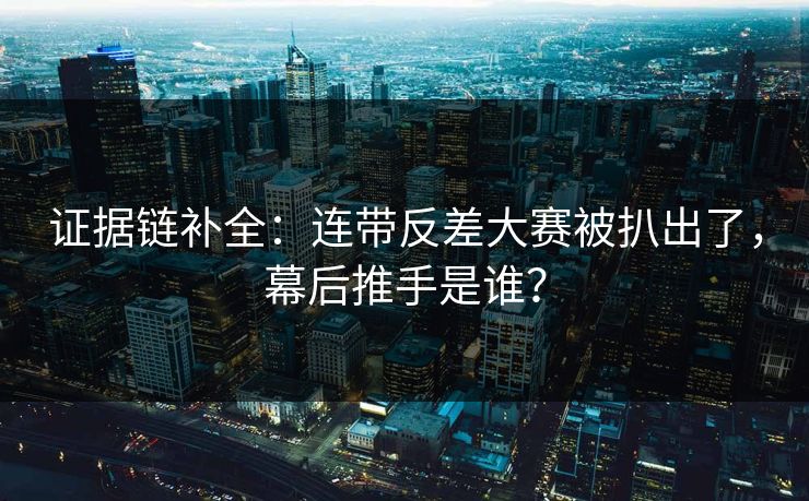 证据链补全：连带反差大赛被扒出了，幕后推手是谁？