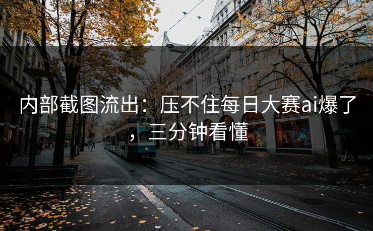 内部截图流出：压不住每日大赛ai爆了，三分钟看懂