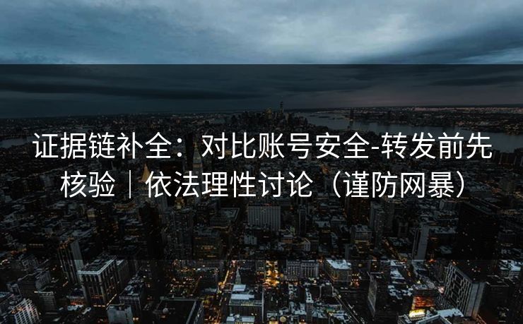 证据链补全：对比账号安全-转发前先核验｜依法理性讨论（谨防网暴）