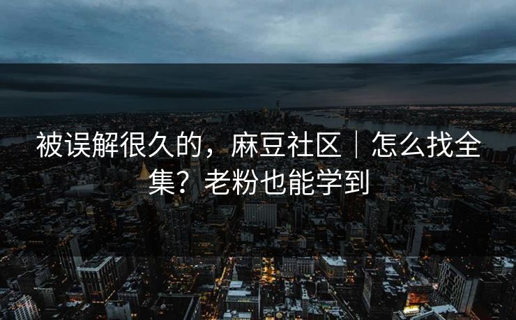 被误解很久的，麻豆社区｜怎么找全集？老粉也能学到