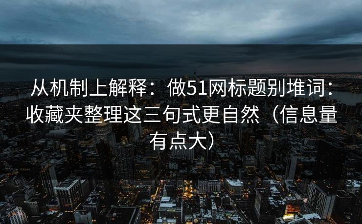 从机制上解释：做51网标题别堆词：收藏夹整理这三句式更自然（信息量有点大）