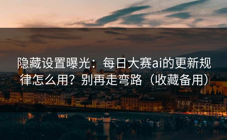 隐藏设置曝光：每日大赛ai的更新规律怎么用？别再走弯路（收藏备用）