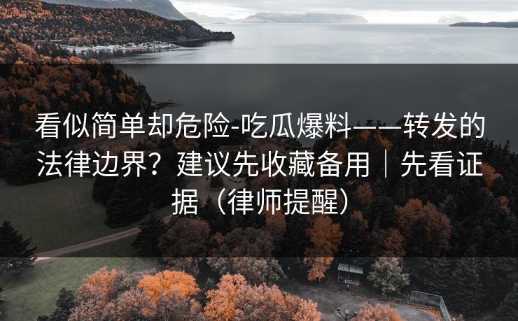 看似简单却危险-吃瓜爆料——转发的法律边界？建议先收藏备用｜先看证据（律师提醒）