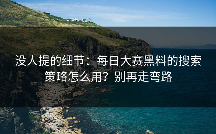 没人提的细节：每日大赛黑料的搜索策略怎么用？别再走弯路
