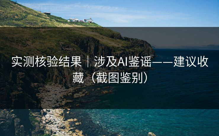 实测核验结果｜涉及AI鉴谣——建议收藏（截图鉴别）