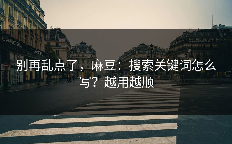 别再乱点了，麻豆：搜索关键词怎么写？越用越顺