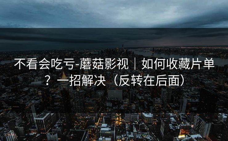 不看会吃亏-蘑菇影视｜如何收藏片单？一招解决（反转在后面）