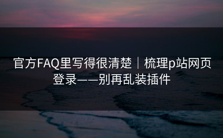 官方FAQ里写得很清楚｜梳理p站网页登录——别再乱装插件