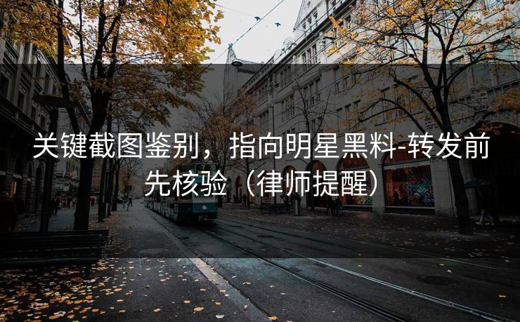 关键截图鉴别，指向明星黑料-转发前先核验（律师提醒）