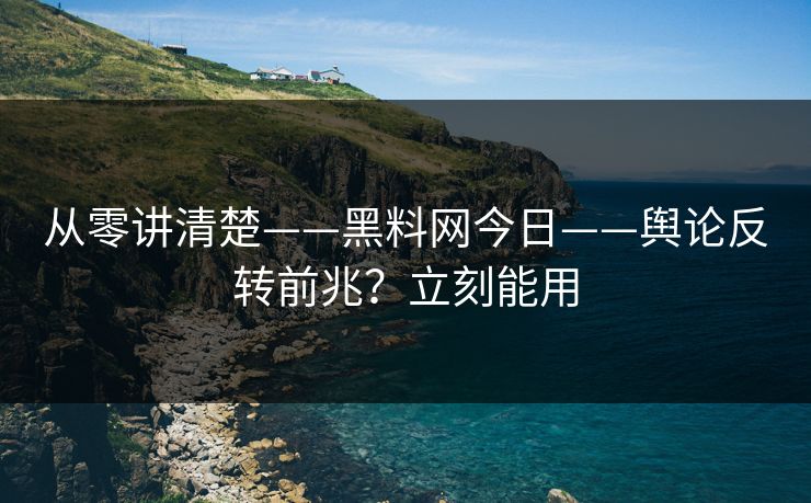从零讲清楚——黑料网今日——舆论反转前兆？立刻能用