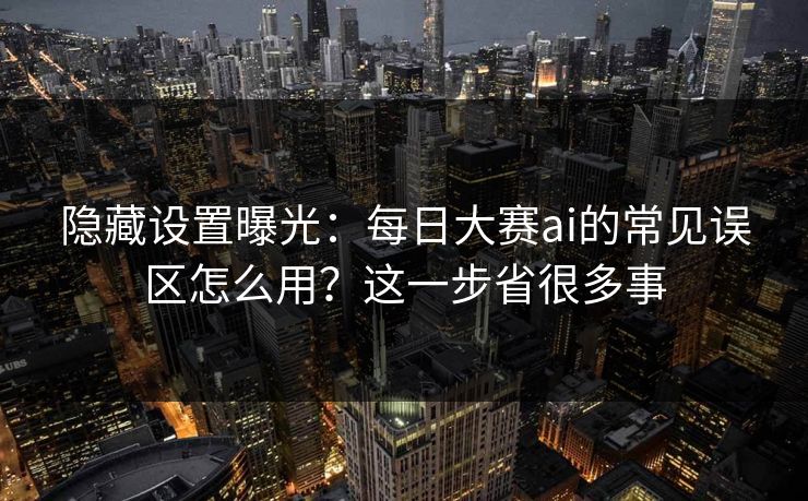 隐藏设置曝光：每日大赛ai的常见误区怎么用？这一步省很多事