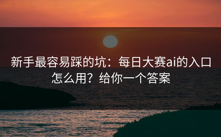 新手最容易踩的坑：每日大赛ai的入口怎么用？给你一个答案
