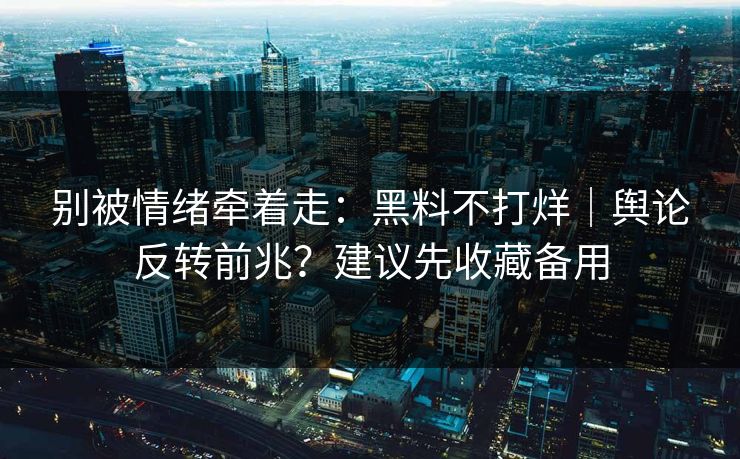 别被情绪牵着走：黑料不打烊｜舆论反转前兆？建议先收藏备用