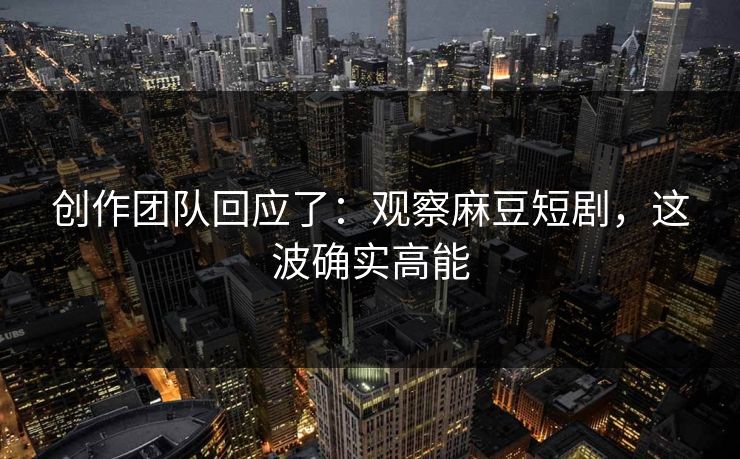 创作团队回应了：观察麻豆短剧，这波确实高能