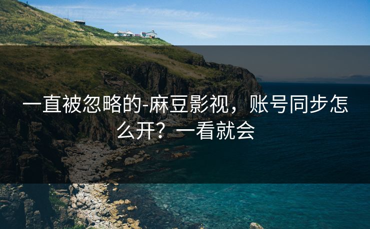 一直被忽略的-麻豆影视，账号同步怎么开？一看就会