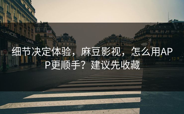 细节决定体验，麻豆影视，怎么用APP更顺手？建议先收藏