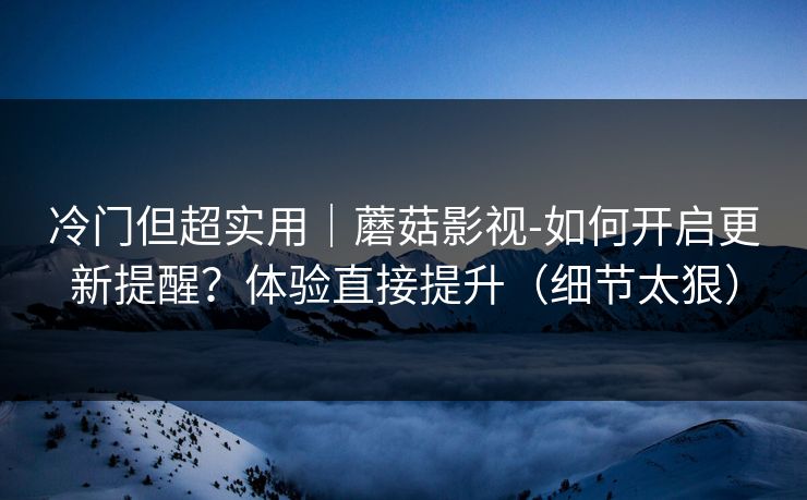 冷门但超实用｜蘑菇影视-如何开启更新提醒？体验直接提升（细节太狠）