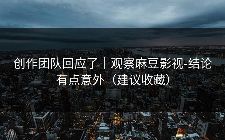 创作团队回应了｜观察麻豆影视-结论有点意外（建议收藏）