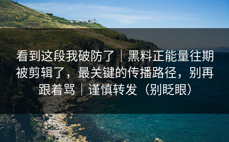 看到这段我破防了｜黑料正能量往期被剪辑了，最关键的传播路径，别再跟着骂｜谨慎转发（别眨眼）