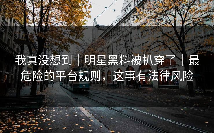 我真没想到｜明星黑料被扒穿了｜最危险的平台规则，这事有法律风险