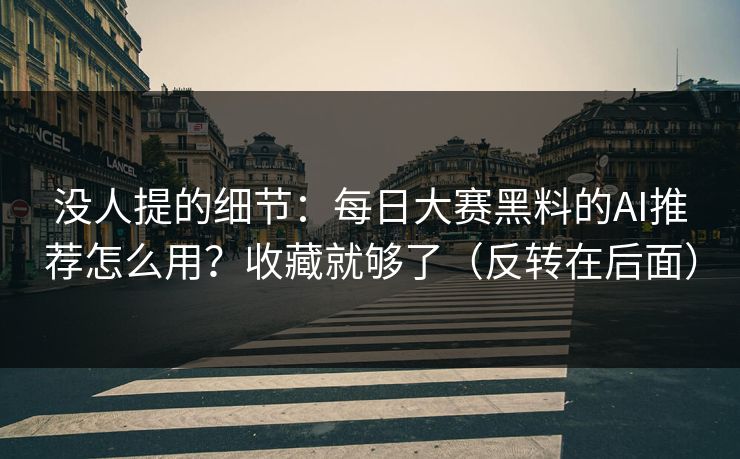 没人提的细节：每日大赛黑料的AI推荐怎么用？收藏就够了（反转在后面）