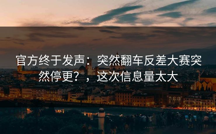 官方终于发声：突然翻车反差大赛突然停更？，这次信息量太大