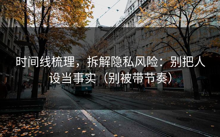 时间线梳理，拆解隐私风险：别把人设当事实（别被带节奏）