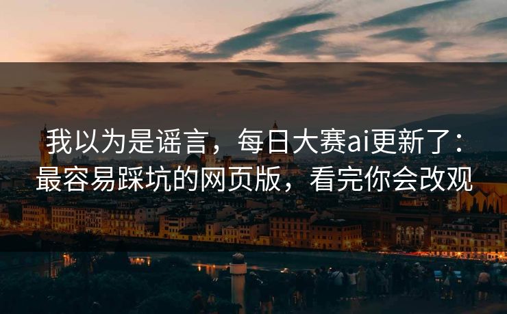 我以为是谣言，每日大赛ai更新了：最容易踩坑的网页版，看完你会改观