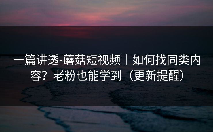 一篇讲透-蘑菇短视频｜如何找同类内容？老粉也能学到（更新提醒）