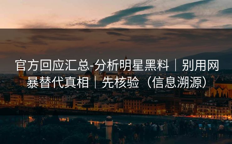 官方回应汇总-分析明星黑料|别用网暴替代真相|先核验(信息溯源) 官方回应汇总-分析明星黑料|别用网暴替代真相|先核验(信息溯源)