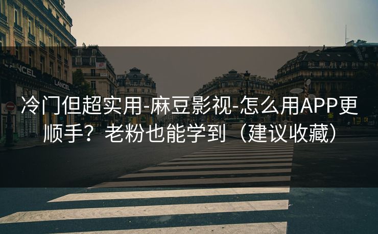 冷门但超实用-麻豆影视-怎么用APP更顺手？老粉也能学到（建议收藏）